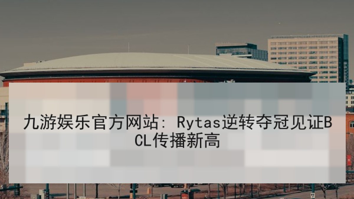 九游娱乐官方网站: Rytas逆转夺冠见证BCL传播新高