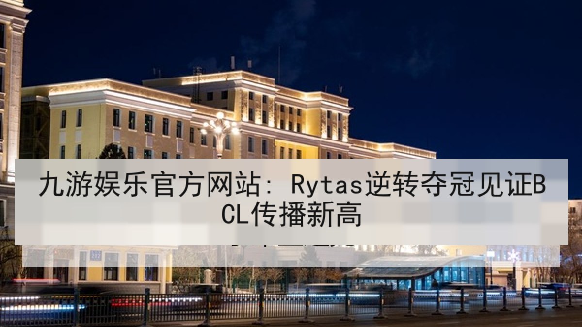 九游娱乐官方网站: Rytas逆转夺冠见证BCL传播新高