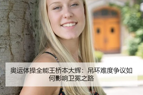 奥运体操全能王桥本大辉：吊环难度争议如何影响卫冕之路