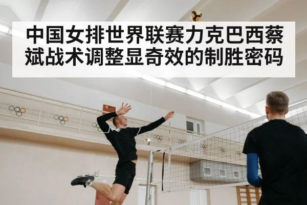 中国女排世界联赛力克巴西蔡斌战术调整显奇效的制胜密码