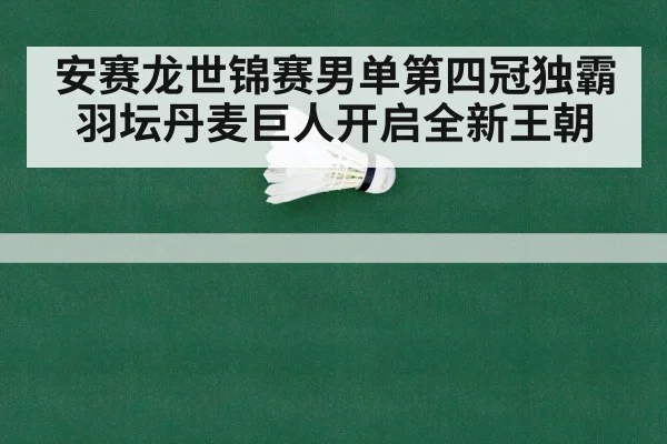 安赛龙世锦赛男单第四冠独霸羽坛丹麦巨人开启全新王朝