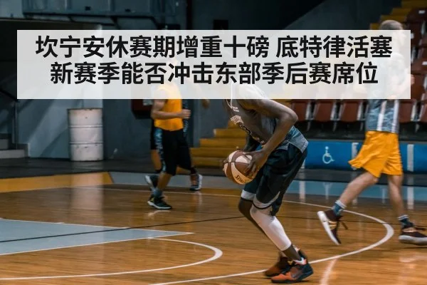 坎宁安休赛期增重十磅 底特律活塞新赛季能否冲击东部季后赛席位